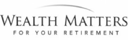 WEALTH MATTERS FOR YOUR RETIREMENT trademark