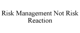 RISK MANAGEMENT NOT RISK REACTION trademark
