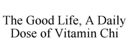 THE GOOD LIFE, A DAILY DOSE OF VITAMIN CHI trademark