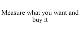 MEASURE WHAT YOU WANT AND BUY IT trademark