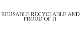 REUSABLE RECYCLABLE AND PROUD OF IT trademark