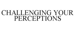 CHALLENGING YOUR PERCEPTIONS trademark