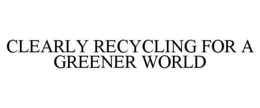 CLEARLY RECYCLING FOR A GREENER WORLD trademark