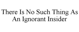 THERE IS NO SUCH THING AS AN IGNORANT INSIDER trademark