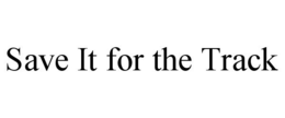 SAVE IT FOR THE TRACK trademark