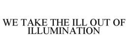 WE TAKE THE ILL OUT OF ILLUMINATION trademark