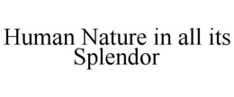 HUMAN NATURE IN ALL ITS SPLENDOR trademark