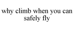WHY CLIMB WHEN YOU CAN SAFELY FLY trademark