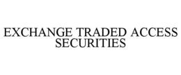 EXCHANGE TRADED ACCESS SECURITIES trademark
