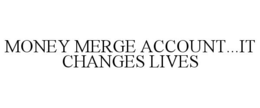 MONEY MERGE ACCOUNT...IT CHANGES LIVES trademark