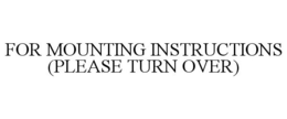 FOR MOUNTING INSTRUCTIONS (PLEASE TURN OVER) trademark