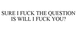 SURE I FUCK THE QUESTION IS WILL I FUCK YOU? trademark