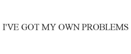 I'VE GOT MY OWN PROBLEMS trademark