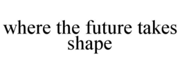 WHERE THE FUTURE TAKES SHAPE trademark