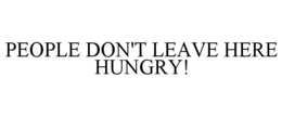 PEOPLE DON'T LEAVE HERE HUNGRY! trademark