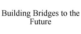 BUILDING BRIDGES TO THE FUTURE trademark