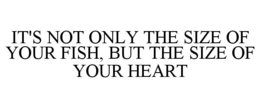 IT'S NOT ONLY THE SIZE OF YOUR FISH, BUT THE SIZE OF YOUR HEART trademark