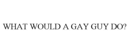WHAT WOULD A GAY GUY DO? trademark
