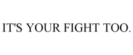 IT'S YOUR FIGHT TOO. trademark