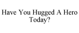 HAVE YOU HUGGED A HERO TODAY? trademark