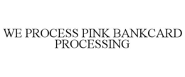WE PROCESS PINK BANKCARD PROCESSING trademark