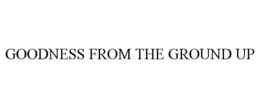 GOODNESS FROM THE GROUND UP trademark