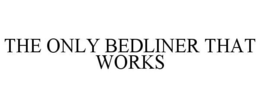THE ONLY BEDLINER THAT WORKS trademark
