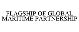 FLAGSHIP OF GLOBAL MARITIME PARTNERSHIP trademark
