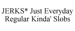 JERKS* JUST EVERYDAY REGULAR KINDA' SLOBS trademark