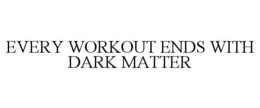 EVERY WORKOUT ENDS WITH DARK MATTER trademark
