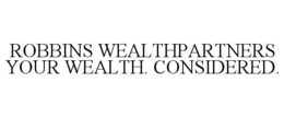 ROBBINS WEALTHPARTNERS YOUR WEALTH. CONSIDERED. trademark