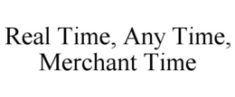 REAL TIME, ANY TIME, MERCHANT TIME trademark