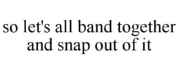 SO LET'S ALL BAND TOGETHER AND SNAP OUT OF IT trademark