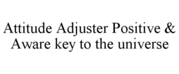 ATTITUDE ADJUSTER POSITIVE & AWARE KEY TO THE UNIVERSE trademark