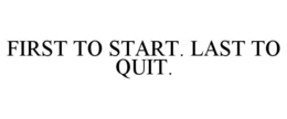FIRST TO START. LAST TO QUIT. trademark