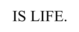 IS LIFE. trademark