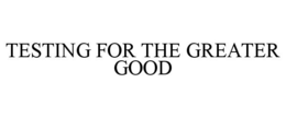 TESTING FOR THE GREATER GOOD trademark