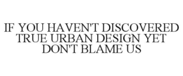 IF YOU HAVEN'T DISCOVERED TRUE URBAN DESIGN YET DON'T BLAME US trademark