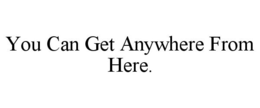 YOU CAN GET ANYWHERE FROM HERE. trademark