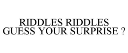 RIDDLES RIDDLES GUESS YOUR SURPRISE ? trademark