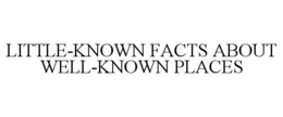 LITTLE-KNOWN FACTS ABOUT WELL-KNOWN PLACES trademark
