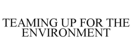 TEAMING UP FOR THE ENVIRONMENT trademark