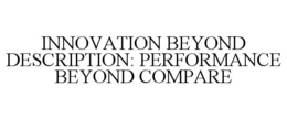 INNOVATION BEYOND DESCRIPTION: PERFORMANCE BEYOND COMPARE trademark