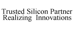 TRUSTED SILICON PARTNER REALIZING INNOVATIONS trademark