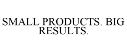 SMALL PRODUCTS. BIG RESULTS. trademark