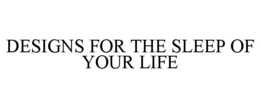 DESIGNS FOR THE SLEEP OF YOUR LIFE trademark