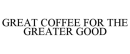 GREAT COFFEE FOR THE GREATER GOOD trademark