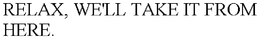 RELAX, WE'LL TAKE IT FROM HERE. trademark