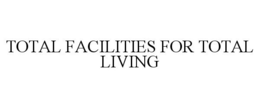 TOTAL FACILITIES FOR TOTAL LIVING trademark