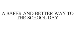 A SAFER AND BETTER WAY TO THE SCHOOL DAY trademark